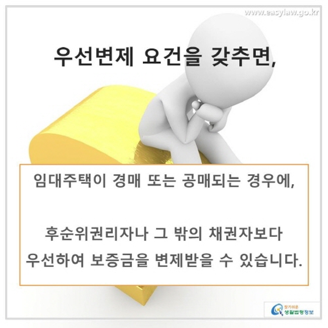 우선변제 요건을 갖추면, 임대주택이 경매 또는 공매되는 경우에, 후순위권리자나 그 밖의 채권자보다 우선하여 보증금을 변제받을 수 있습니다.